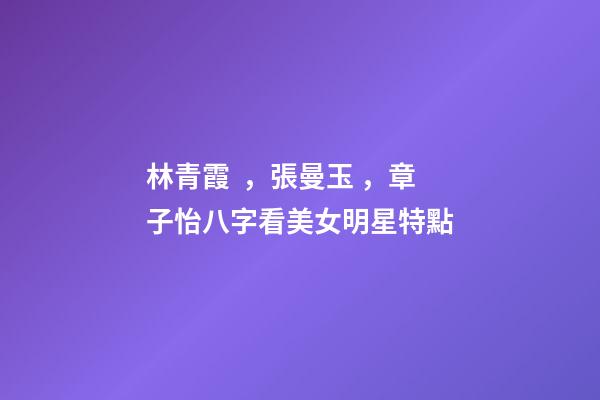 林青霞，張曼玉，章子怡八字看美女明星特點